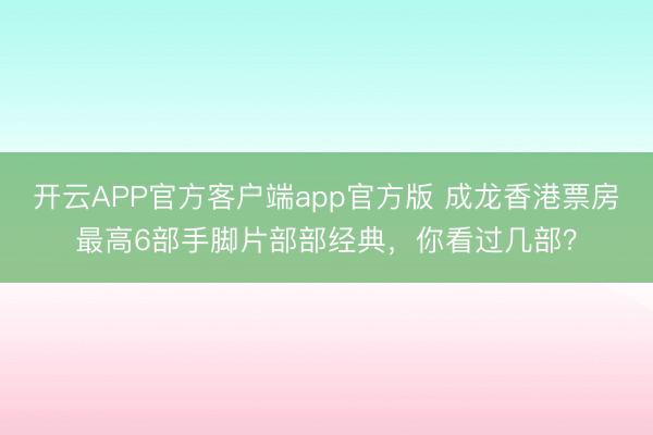 开云APP官方客户端app官方版 成龙香港票房最高6部手脚片部部经典，你看过几部？