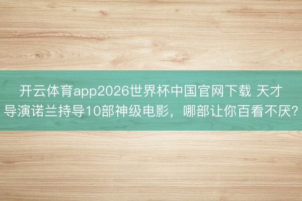 开云体育app2026世界杯中国官网下载 天才导演诺兰持导10部神级电影，哪部让你百看不厌？