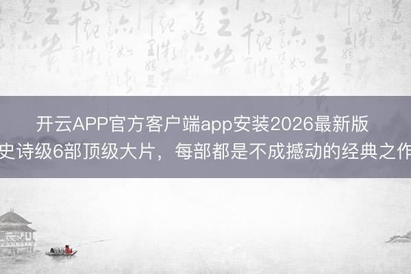 开云APP官方客户端app安装2026最新版 史诗级6部顶级大片，每部都是不成撼动的经典之作