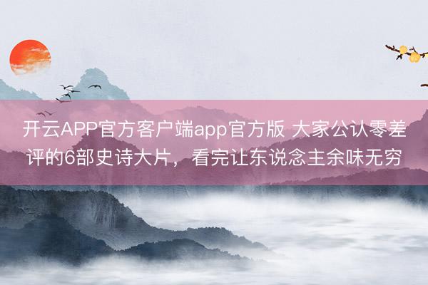 开云APP官方客户端app官方版 大家公认零差评的6部史诗大片，看完让东说念主余味无穷