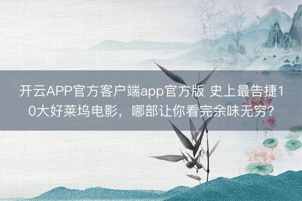 开云APP官方客户端app官方版 史上最告捷10大好莱坞电影，哪部让你看完余味无穷？