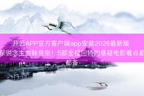 开云APP官方客户端app安装2026最新版 让东说念主血脉贲张！5部全程回转的悬疑电影看点都备