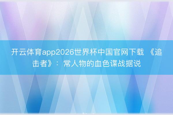 开云体育app2026世界杯中国官网下载 《追击者》：常人物的血色谍战据说