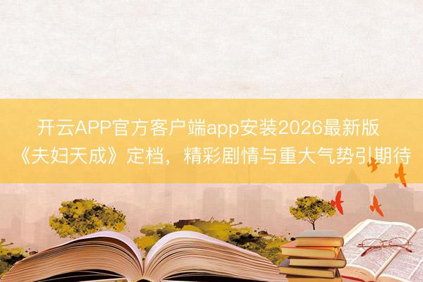 开云APP官方客户端app安装2026最新版 《夫妇天成》定档，精彩剧情与重大气势引期待
