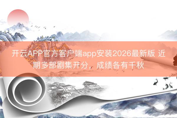 开云APP官方客户端app安装2026最新版 近期多部剧集开分，成绩各有千秋