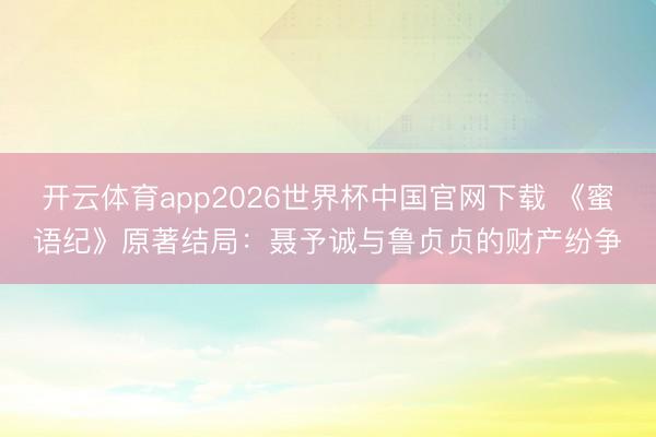 开云体育app2026世界杯中国官网下载 《蜜语纪》原著结局：聂予诚与鲁贞贞的财产纷争