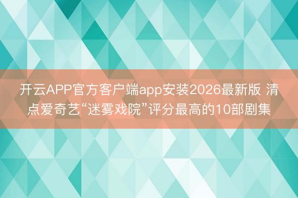开云APP官方客户端app安装2026最新版 清点爱奇艺“迷雾戏院”评分最高的10部剧集