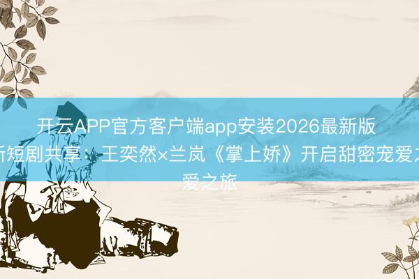 开云APP官方客户端app安装2026最新版 最新短剧共享：王奕然×兰岚《掌上娇》开启甜密宠爱之旅