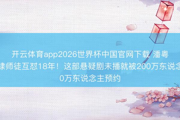 开云体育app2026世界杯中国官网下载 潘粤明王鹤棣师徒互怼18年!这部悬疑剧未播就被200万东说念主预约