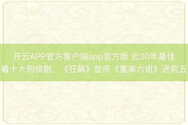 开云APP官方客户端app官方版 近30年最佳看十大刑侦剧,《狂飙》垫底《重案六组》进前五