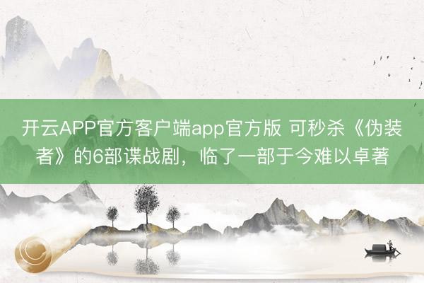 开云APP官方客户端app官方版 可秒杀《伪装者》的6部谍战剧,临了一部于今难以卓著