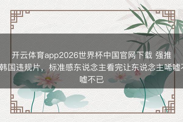 开云体育app2026世界杯中国官网下载 强推6部韩国违规片，标准感东说念主看完让东说念主唏嘘不已