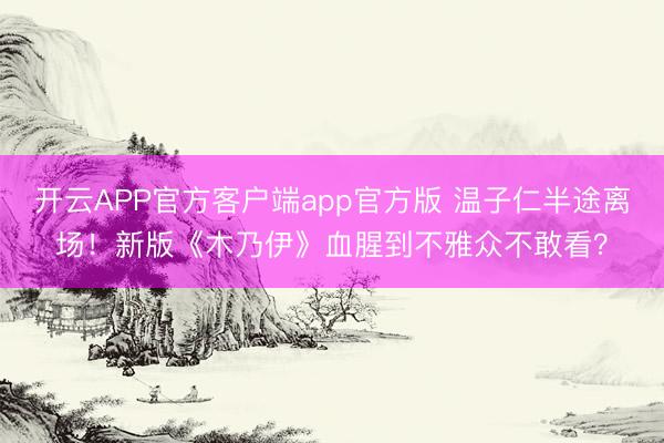 开云APP官方客户端app官方版 温子仁半途离场！新版《木乃伊》血腥到不雅众不敢看？