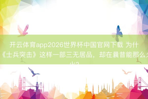 开云体育app2026世界杯中国官网下载 为什么《士兵突击》这样一部三无居品,却在曩昔能那么火?