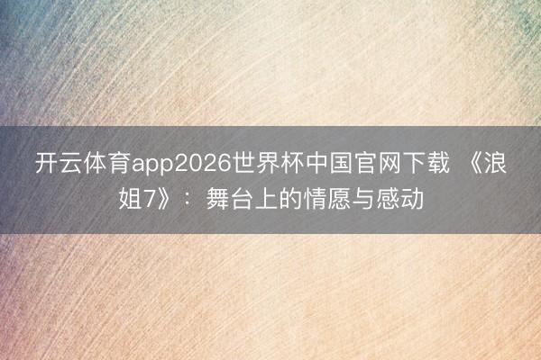 开云体育app2026世界杯中国官网下载 《浪姐7》:舞台上的情愿与感动