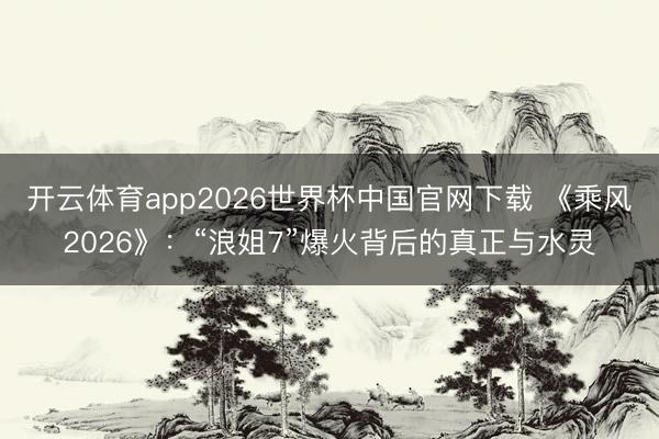 开云体育app2026世界杯中国官网下载 《乘风2026》：“浪姐7”爆火背后的真正与水灵