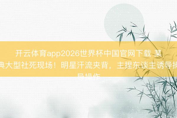 开云体育app2026世界杯中国官网下载 某盛典大型社死现场！明星汗流夹背，主捏东谈主诱导操作