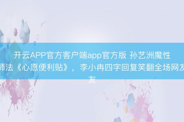 开云APP官方客户端app官方版 孙艺洲魔性师法《心愿便利贴》,李小冉四字回复笑翻全场网友
