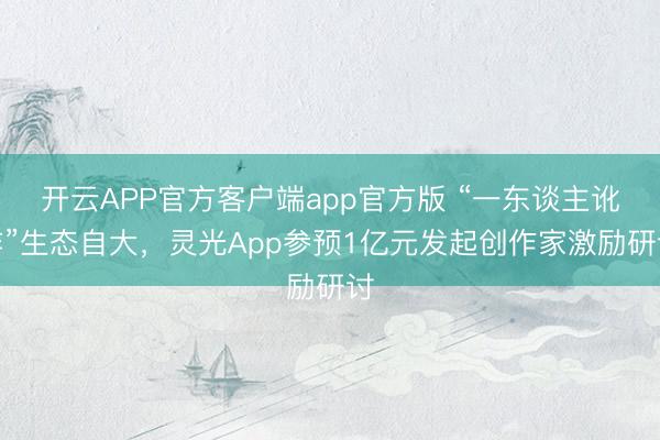 开云APP官方客户端app官方版 “一东谈主讹诈”生态自大,灵光App参预1亿元发起创作家激励研讨