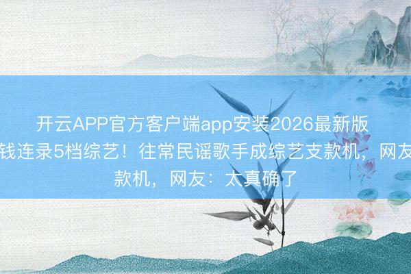 开云APP官方客户端app安装2026最新版 马頔为装修钱连录5档综艺!往常民谣歌手成综艺支款机,网友:太真确了