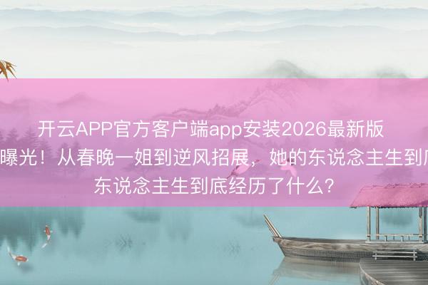 开云APP官方客户端app安装2026最新版 52岁董卿现状曝光!从春晚一姐到逆风招展,她的东说念主生到底经历了什么?