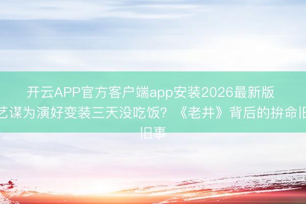 开云APP官方客户端app安装2026最新版 张艺谋为演好变装三天没吃饭？《老井》背后的拚命旧事