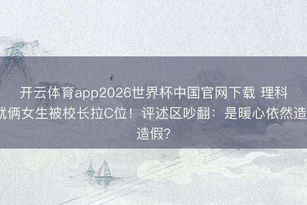 开云体育app2026世界杯中国官网下载 理科班就俩女生被校长拉C位！评述区吵翻：是暖心依然造假？