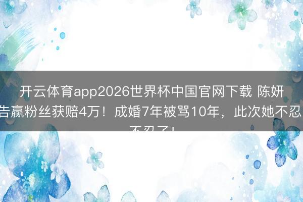 开云体育app2026世界杯中国官网下载 陈妍希告赢粉丝获赔4万!成婚7年被骂10年,此次她不忍了!