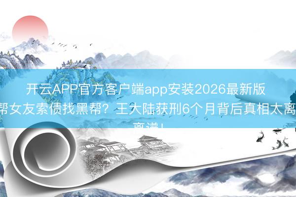开云APP官方客户端app安装2026最新版 为帮女友索债找黑帮?王大陆获刑6个月背后真相太离谱!