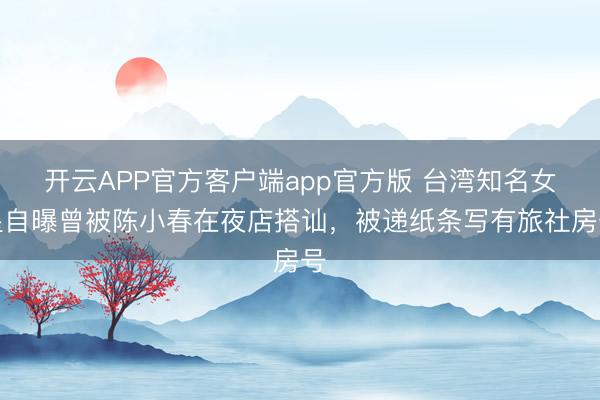 开云APP官方客户端app官方版 台湾知名女星自曝曾被陈小春在夜店搭讪，被递纸条写有旅社房号