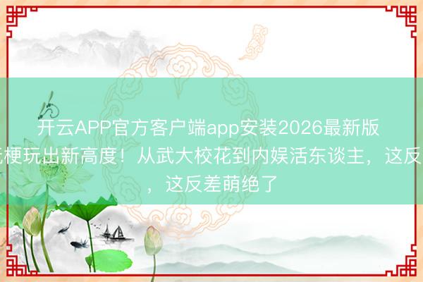 开云APP官方客户端app安装2026最新版 金灿灿玩梗玩出新高度!从武大校花到内娱活东谈主,这反差萌绝了