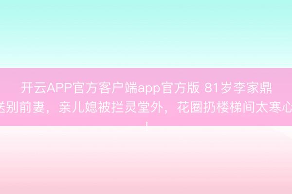 开云APP官方客户端app官方版 81岁李家鼎送别前妻，亲儿媳被拦灵堂外，花圈扔楼梯间太寒心！