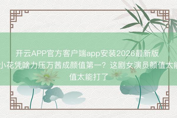 开云APP官方客户端app安装2026最新版 10后小花凭啥力压万茜成颜值第一？这剧女演员颜值太能打了