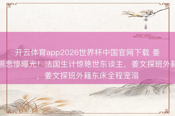开云体育app2026世界杯中国官网下载 姜一郎孕晚期近照悲惨曝光！法国生计惊艳世东谈主，姜文探班外籍东床全程宠溺