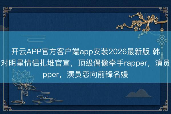 开云APP官方客户端app安装2026最新版 韩娱圈炸裂！六对明星情侣扎堆官宣，顶级偶像牵手rapper，演员恋向前锋名媛