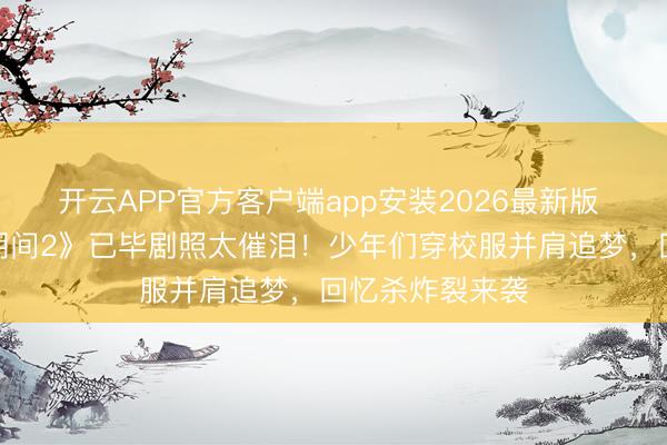 开云APP官方客户端app安装2026最新版 《咱们的少年期间2》已毕剧照太催泪！少年们穿校服并肩追梦，回忆杀炸裂来袭