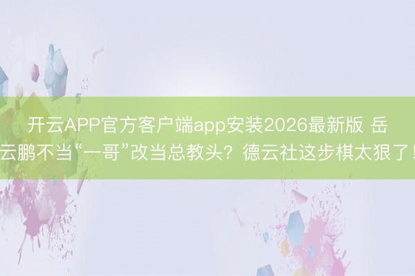 开云APP官方客户端app安装2026最新版 岳云鹏不当“一哥”改当总教头？德云社这步棋太狠了！