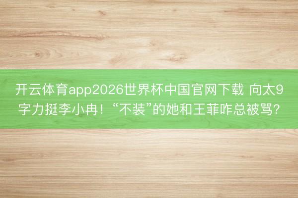 开云体育app2026世界杯中国官网下载 向太9字力挺李小冉！“不装”的她和王菲咋总被骂？