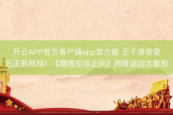 开云APP官方客户端app官方版 王千源侯雯元正邪抵挡！《猎雨东谈主间》雨夜追凶太敢拍