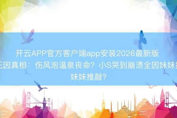 开云APP官方客户端app安装2026最新版 大S死因真相：伤风泡温泉丧命？小S哭到崩溃全因妹妹推敲？