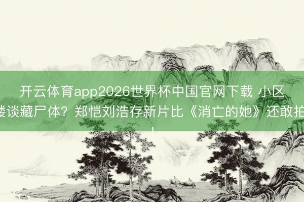 开云体育app2026世界杯中国官网下载 小区楼谈藏尸体?郑恺刘浩存新片比《消亡的她》还敢拍!