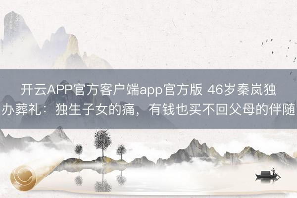 开云APP官方客户端app官方版 46岁秦岚独办葬礼：独生子女的痛，有钱也买不回父母的伴随
