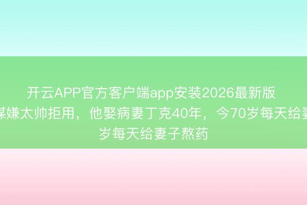 开云APP官方客户端app安装2026最新版 被张艺谋嫌太帅拒用，他娶病妻丁克40年，今70岁每天给妻子熬药