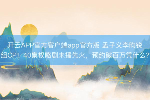 开云APP官方客户端app官方版 孟子义李昀锐组CP！40集权略剧未播先火，预约破百万凭什么？