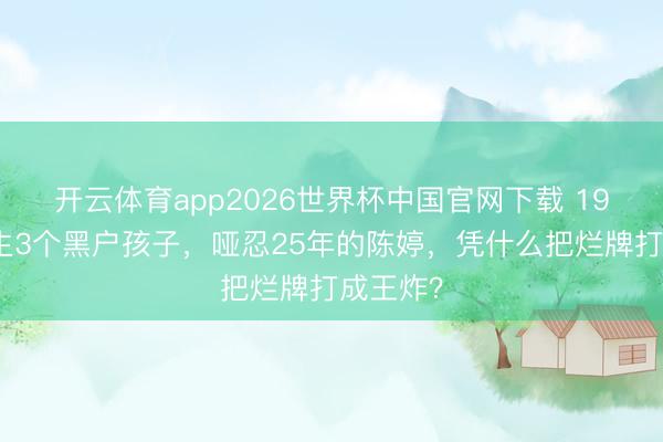开云体育app2026世界杯中国官网下载 19岁退学生3个黑户孩子，哑忍25年的陈婷，凭什么把烂牌打成王炸？