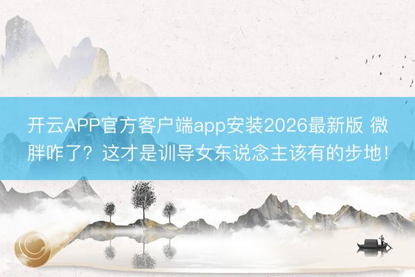 开云APP官方客户端app安装2026最新版 微胖咋了？这才是训导女东说念主该有的步地！