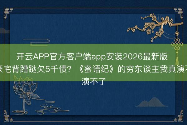 开云APP官方客户端app安装2026最新版 住豪宅背蹧跶欠5千债？《蜜语纪》的穷东谈主我真演不了