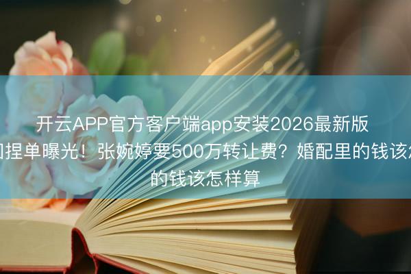 开云APP官方客户端app安装2026最新版 离异回捏单曝光！张婉婷要500万转让费？婚配里的钱该怎样算
