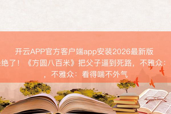 开云APP官方客户端app安装2026最新版 丁勇岱目光杀绝了！《方圆八百米》把父子逼到死路，不雅众：看得喘不外气