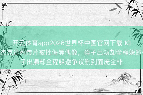 开云体育app2026世界杯中国官网下载 IGN仅3分！迈克尔·杰克逊列传片被批侮辱偶像，侄子出演却全程躲避争议删到面庞全非